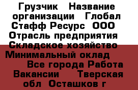 Грузчик › Название организации ­ Глобал Стафф Ресурс, ООО › Отрасль предприятия ­ Складское хозяйство › Минимальный оклад ­ 25 000 - Все города Работа » Вакансии   . Тверская обл.,Осташков г.